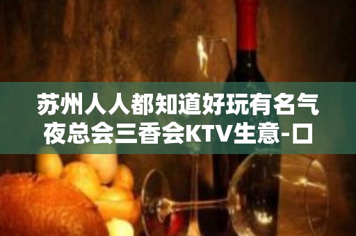 苏州人人都知道好玩有名气夜总会三香会KTV生意-口碑都好