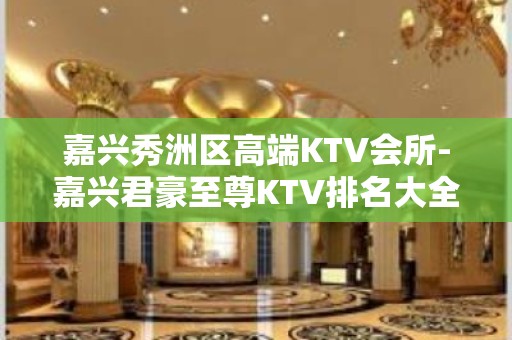 嘉兴秀洲区高端KTV会所-嘉兴君豪至尊KTV排名大全