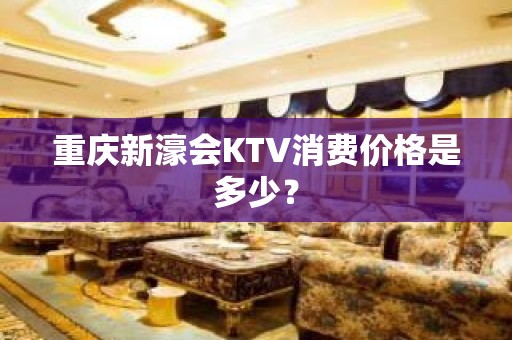 重庆新濠会KTV消费价格是多少？