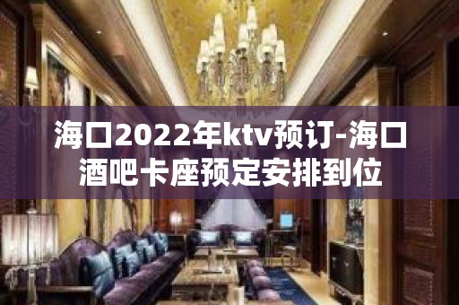 海口2022年ktv预订-海口酒吧卡座预定安排到位