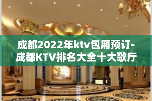 成都2022年ktv包厢预订-成都KTV排名大全十大歌厅排行