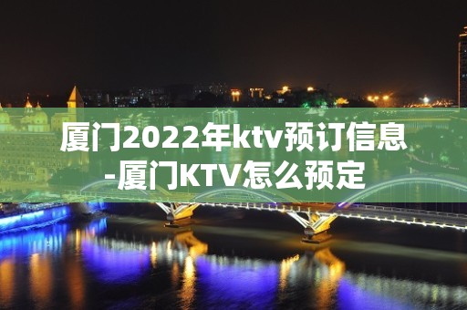 厦门2022年ktv预订信息-厦门KTV怎么预定