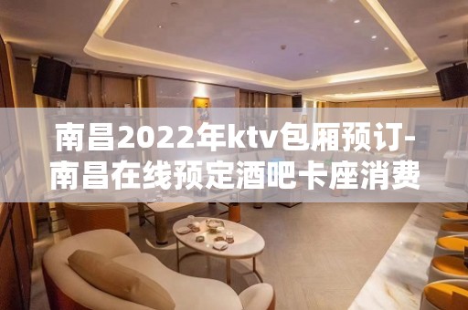 南昌2022年ktv包厢预订-南昌在线预定酒吧卡座消费地