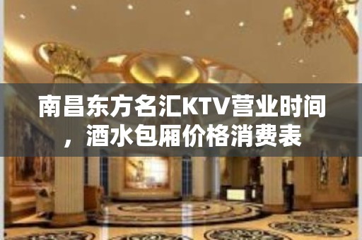 南昌东方名汇KTV营业时间，酒水包厢价格消费表