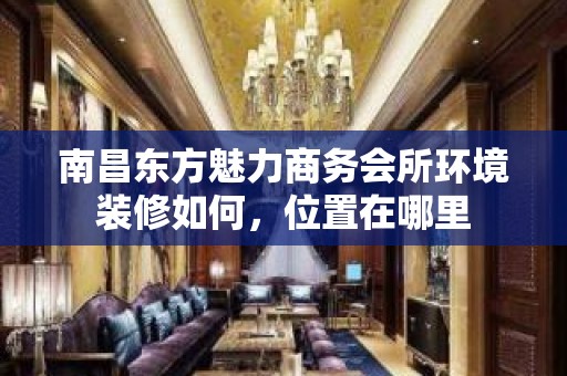 南昌东方魅力商务会所环境装修如何，位置在哪里