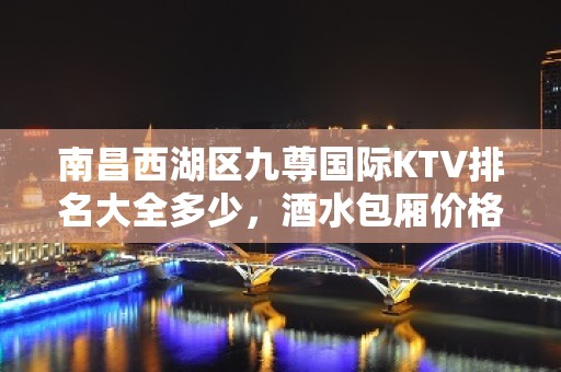 南昌西湖区九尊国际KTV排名大全多少，酒水包厢价格