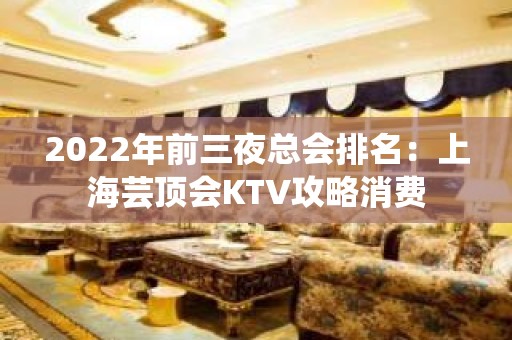 2022年前三夜总会排名：上海芸顶会KTV攻略消费