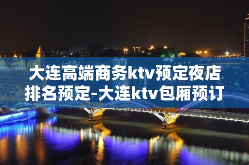 大连高端商务ktv预定夜店排名预定-大连ktv包厢预订