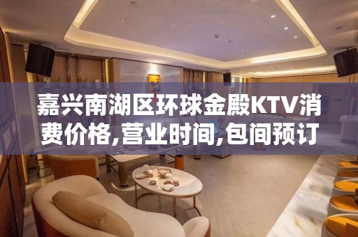 嘉兴南湖区环球金殿KTV消费价格,营业时间,包间预订