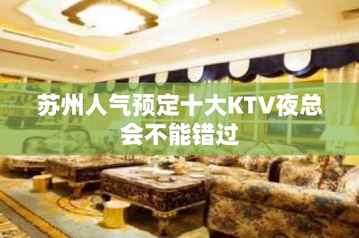 苏州人气预定十大KTV夜总会不能错过