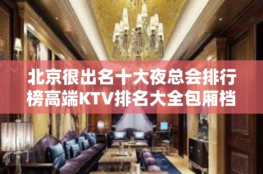 北京很出名十大夜总会排行榜高端KTV排名大全包厢档次和消费情况