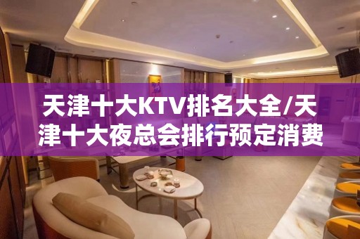 天津十大KTV排名大全/天津十大夜总会排行预定消费一览。