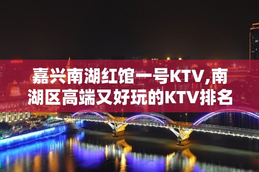 嘉兴南湖红馆一号KTV,南湖区高端又好玩的KTV排名大全