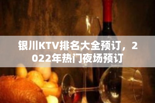 银川KTV排名大全预订，2022年热门夜场预订