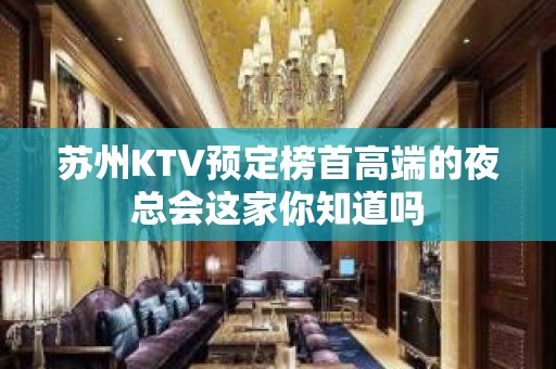 苏州KTV预定榜首高端的夜总会这家你知道吗