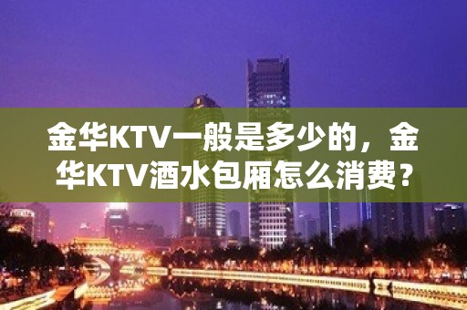 金华KTV一般是多少的，金华KTV酒水包厢怎么消费？