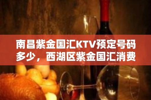 南昌紫金国汇KTV预定号码多少，西湖区紫金国汇消费标准？