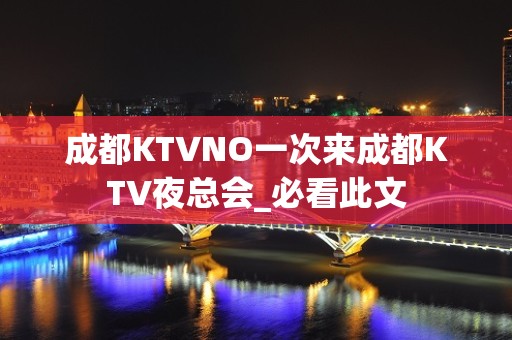 成都KTVNO一次来成都KTV夜总会_必看此文