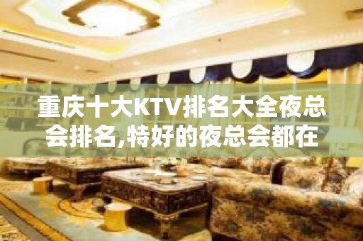 重庆十大KTV排名大全夜总会排名,特好的夜总会都在这儿 – …