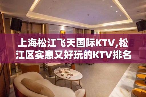 上海松江飞天国际KTV,松江区实惠又好玩的KTV排名大全飞天国际