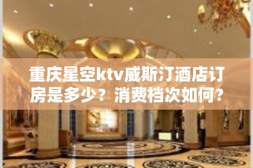 重庆星空ktv威斯汀酒店订房是多少？消费档次如何？