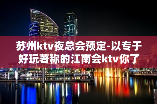 苏州ktv夜总会预定-以专于好玩著称的江南会ktv你了解多少