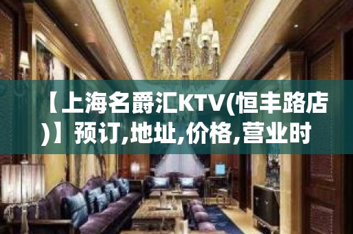 【上海名爵汇KTV(恒丰路店)】预订,地址,价格,营业时间