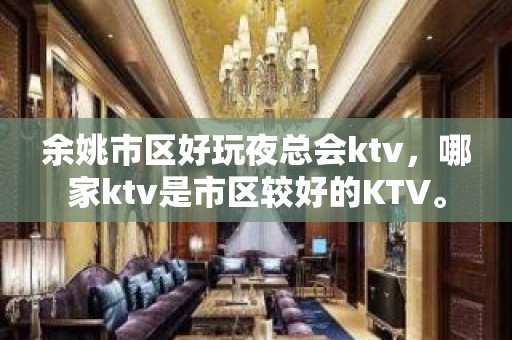 余姚市区好玩夜总会ktv，哪家ktv是市区较好的KTV。