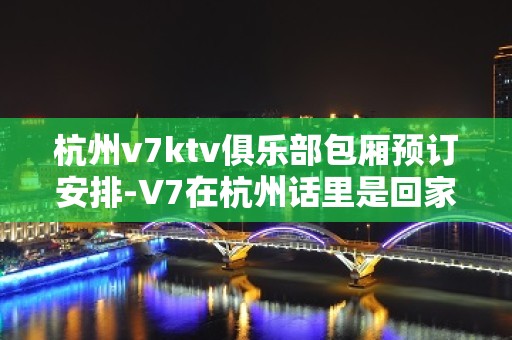 杭州v7ktv俱乐部包厢预订安排-V7在杭州话里是回家的意思