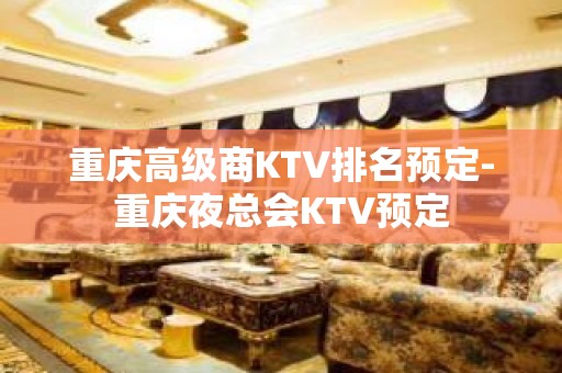 重庆高级商KTV排名预定-重庆夜总会KTV预定