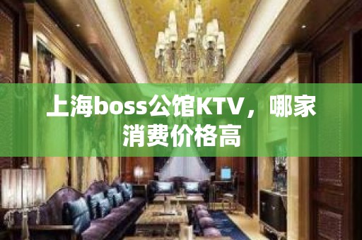 上海boss公馆KTV，哪家消费价格高