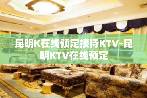 昆明K在线预定接待KTV-昆明KTV在线预定