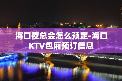 海口夜总会怎么预定-海口KTV包厢预订信息