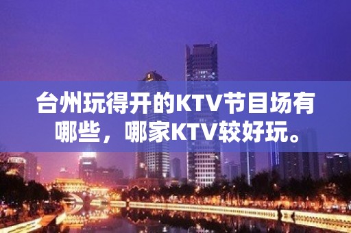 台州玩得开的KTV节目场有哪些，哪家KTV较好玩。