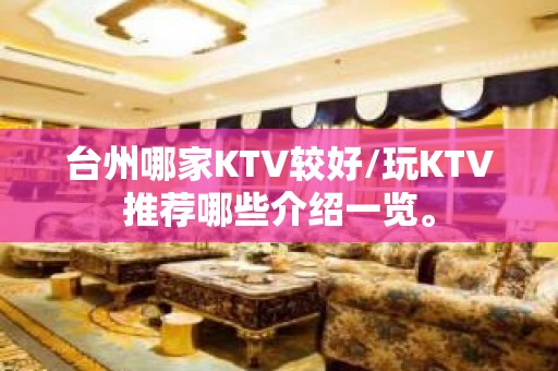 台州哪家KTV较好/玩KTV推荐哪些介绍一览。