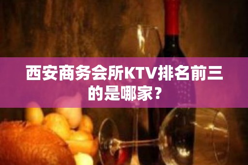 西安商务会所KTV排名前三的是哪家？