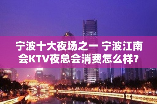 宁波十大夜场之一 宁波江南会KTV夜总会消费怎么样？