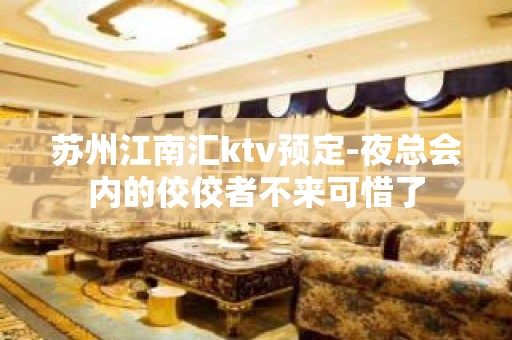 苏州江南汇ktv预定-夜总会内的佼佼者不来可惜了