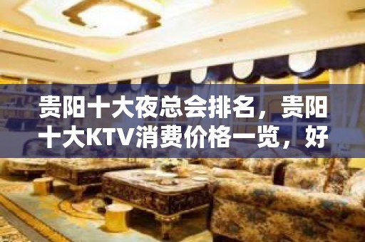 贵阳十大夜总会排名，贵阳十大KTV消费价格一览，好玩的都在这里