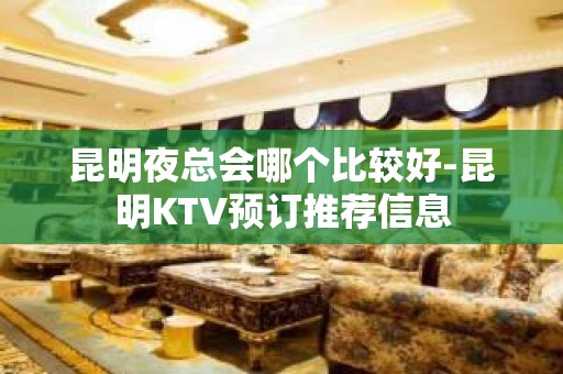 昆明夜总会哪个比较好-昆明KTV预订推荐信息