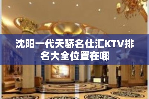 沈阳一代天骄名仕汇KTV排名大全位置在哪