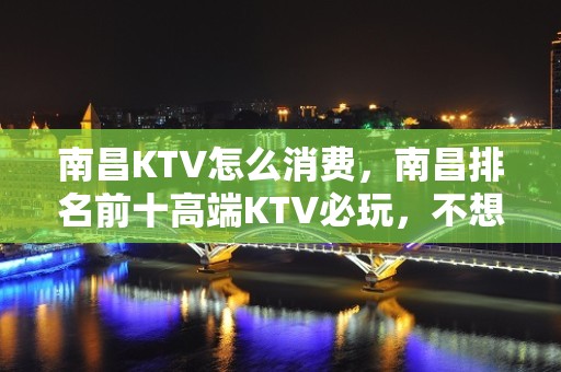 南昌KTV怎么消费，南昌排名前十高端KTV必玩，不想走