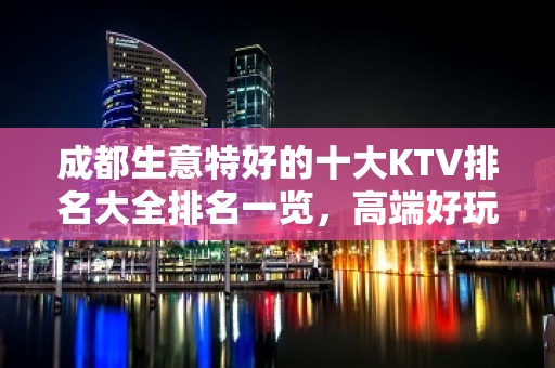 成都生意特好的十大KTV排名大全排名一览，高端好玩KTV