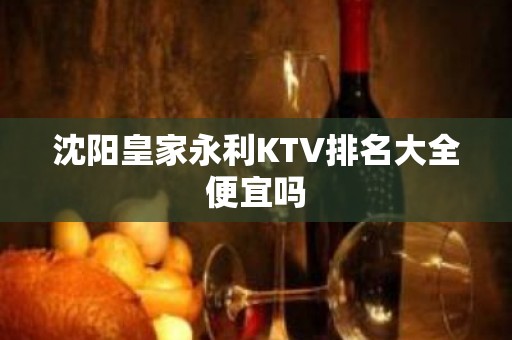 沈阳皇家永利KTV排名大全便宜吗