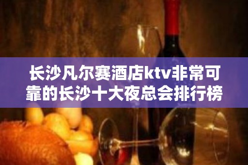 长沙凡尔赛酒店ktv非常可靠的长沙十大夜总会排行榜预订信息