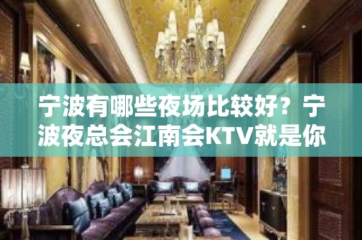 宁波有哪些夜场比较好？宁波夜总会江南会KTV就是你满意的答案！