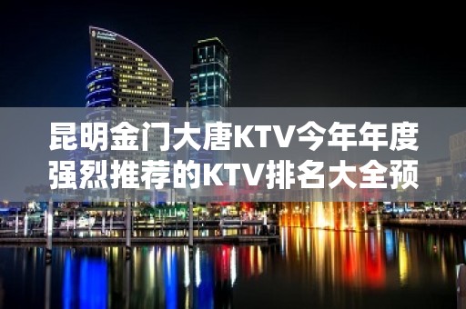 昆明金门大唐KTV今年年度强烈推荐的KTV排名大全预订