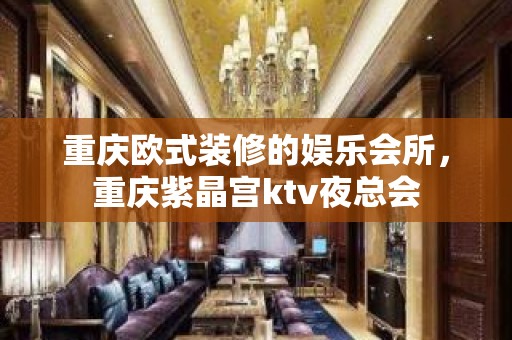 重庆欧式装修的娱乐会所，重庆紫晶宫ktv夜总会