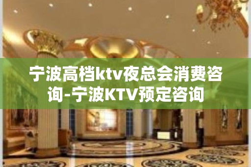 宁波高档ktv夜总会消费咨询-宁波KTV预定咨询