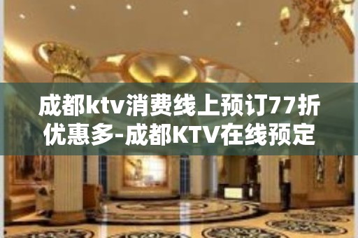 成都ktv消费线上预订77折优惠多-成都KTV在线预定